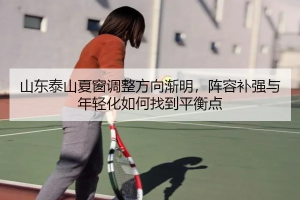 山东泰山夏窗调整方向渐明，阵容补强与年轻化如何找到平衡点